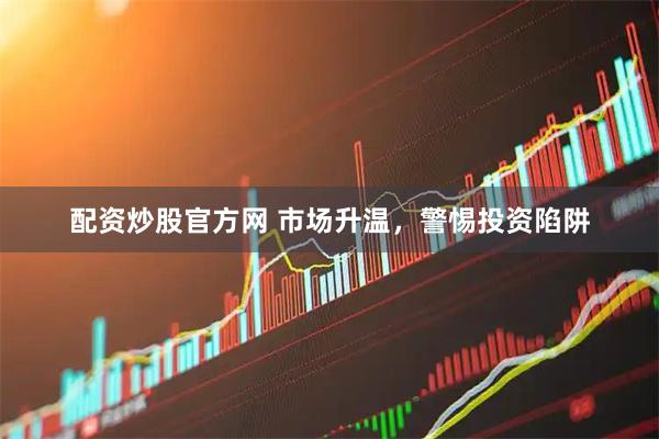 配资炒股官方网 市场升温，警惕投资陷阱
