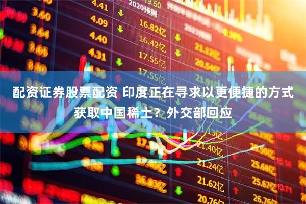 配资证券股票配资 印度正在寻求以更便捷的方式获取中国稀土？外交部回应