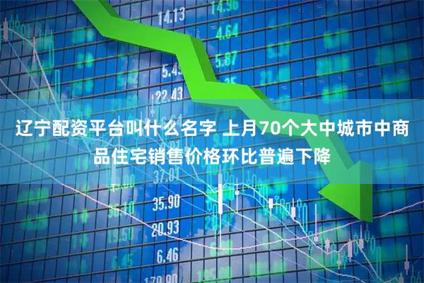 辽宁配资平台叫什么名字 上月70个大中城市中商品住宅销售价格环比普遍下降