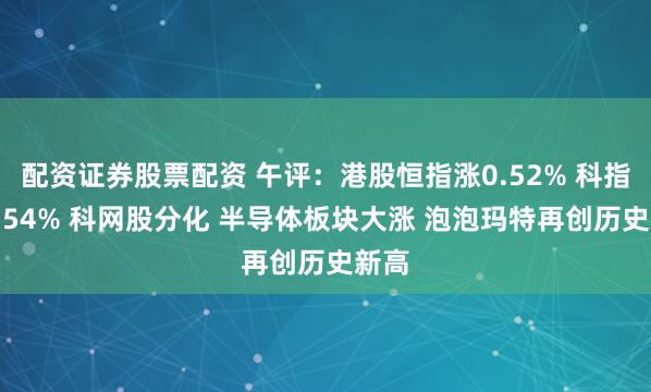 配资证券股票配资 午评：港股恒指涨0.52% 科指涨0.54% 科网股分化 半导体板块大涨 泡泡玛特再创历史新高
