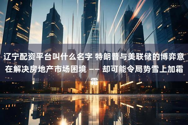 辽宁配资平台叫什么名字 特朗普与美联储的博弈意在解决房地产市场困境 —— 却可能令局势雪上加霜