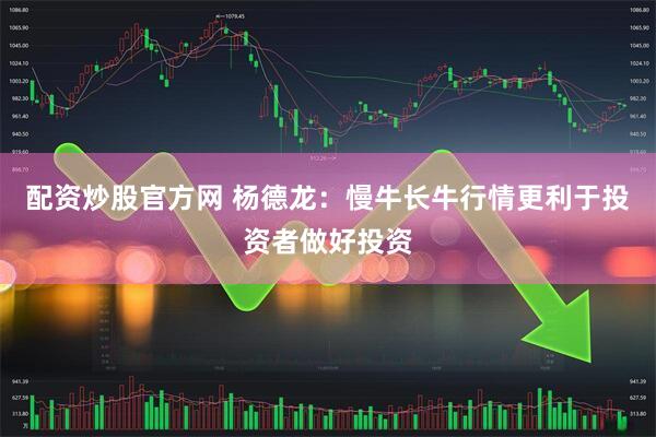 配资炒股官方网 杨德龙：慢牛长牛行情更利于投资者做好投资