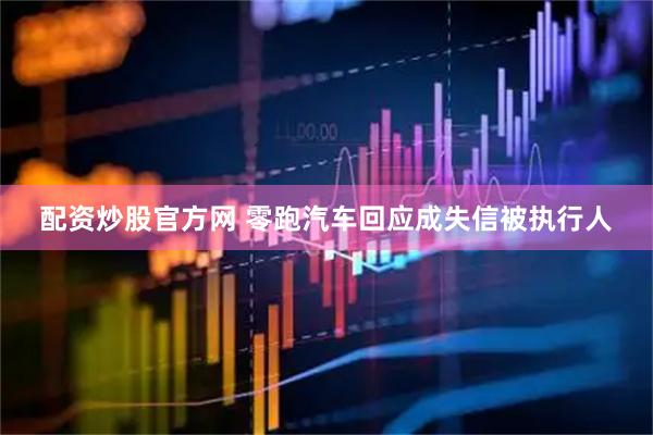 配资炒股官方网 零跑汽车回应成失信被执行人