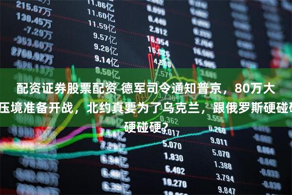 配资证券股票配资 德军司令通知普京，80万大军压境准备开战，北约真要为了乌克兰，跟俄罗斯硬碰硬？