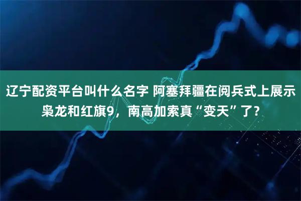 辽宁配资平台叫什么名字 阿塞拜疆在阅兵式上展示枭龙和红旗9，南高加索真“变天”了？