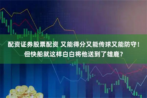 配资证券股票配资 又能得分又能传球又能防守!但快船就这样白白将他送到了雄鹿?