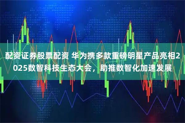 配资证券股票配资 华为携多款重磅明星产品亮相2025数智科技生态大会,助推数智化加速发展