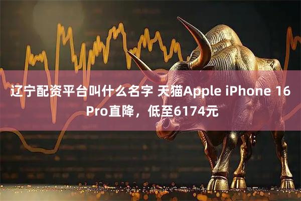 辽宁配资平台叫什么名字 天猫Apple iPhone 16 Pro直降,低至6174元