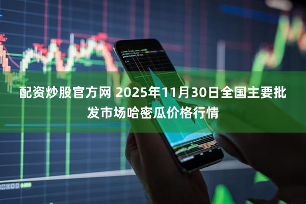 配资炒股官方网 2025年11月30日全国主要批发市场哈密瓜价格行情