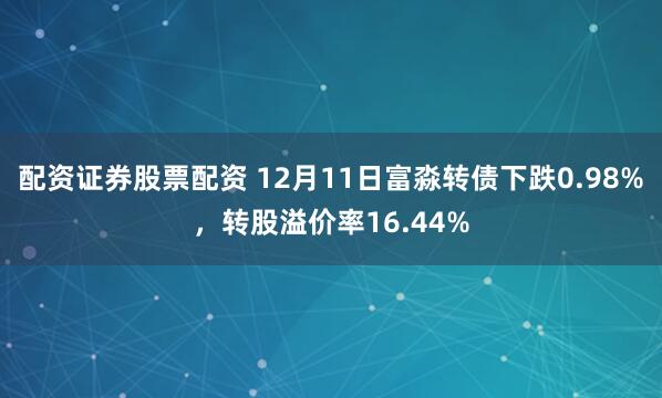 配资证券股票配资 12月11日富淼转债下跌0.98%，转股溢价率16.44%