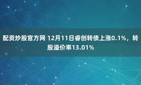 配资炒股官方网 12月11日睿创转债上涨0.1%，转股溢价率13.01%
