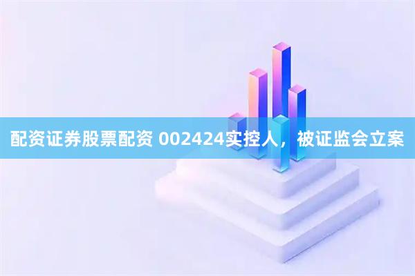 配资证券股票配资 002424实控人，被证监会立案
