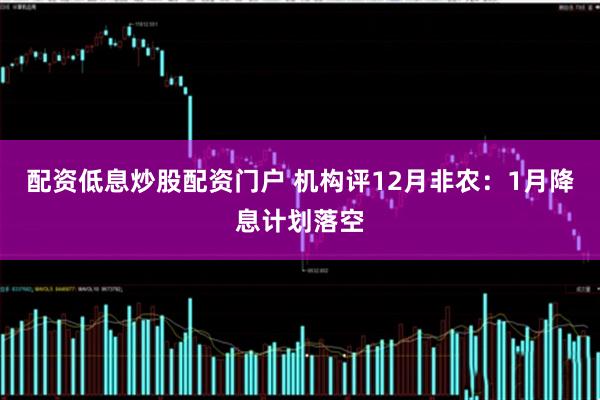 配资低息炒股配资门户 机构评12月非农：1月降息计划落空