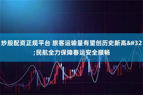 炒股配资正规平台 旅客运输量有望创历史新高 民航全力保障春运安全顺畅