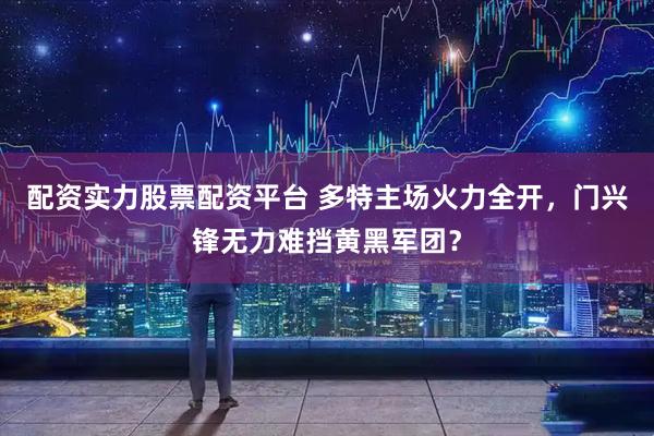 配资实力股票配资平台 多特主场火力全开,门兴锋无力难挡黄黑军团?