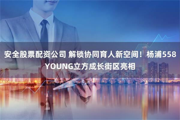 安全股票配资公司 解锁协同育人新空间!杨浦558YOUNG立方成长街区亮相