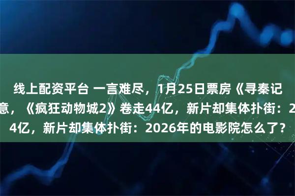 线上配资平台 一言难尽，1月25日票房《寻秦记》破4亿，其他差强人意，《疯狂动物城2》卷走44亿，新片却集体扑街：2026年的电影院怎么了？