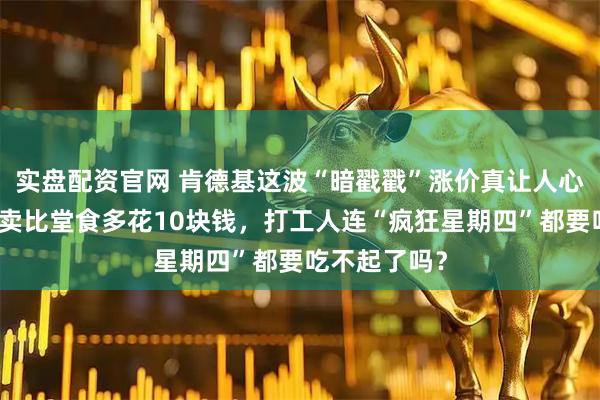 实盘配资官网 肯德基这波“暗戳戳”涨价真让人心里不爽，外卖比堂食多花10块钱，打工人连“疯狂星期四”都要吃不起了吗？