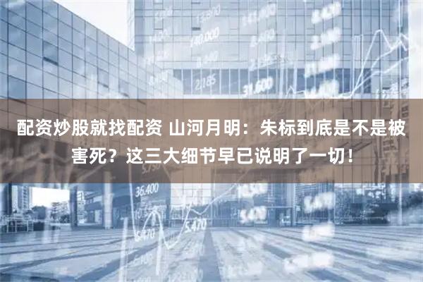 配资炒股就找配资 山河月明：朱标到底是不是被害死？这三大细节早已说明了一切！