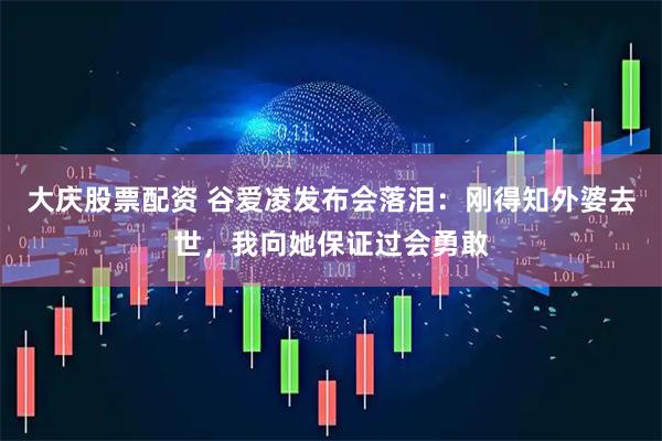 大庆股票配资 谷爱凌发布会落泪：刚得知外婆去世，我向她保证过会勇敢