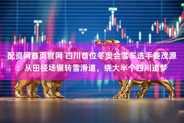 配资网首页官网 四川首位冬奥会雪车选手姜茂源：从田径场辗转雪滑道，绕大半个四川追梦