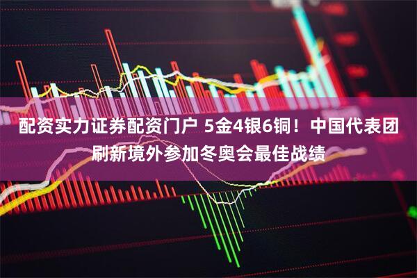 配资实力证券配资门户 5金4银6铜！中国代表团刷新境外参加冬奥会最佳战绩