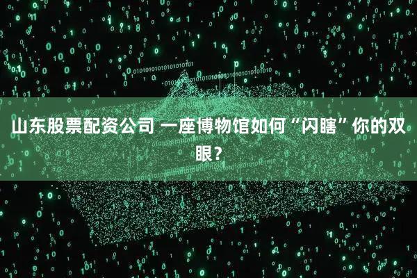 山东股票配资公司 一座博物馆如何“闪瞎”你的双眼？