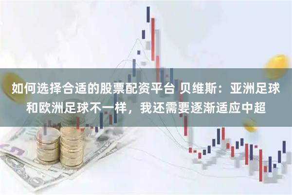 如何选择合适的股票配资平台 贝维斯：亚洲足球和欧洲足球不一样，我还需要逐渐适应中超
