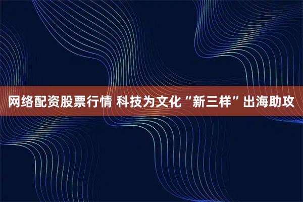 网络配资股票行情 科技为文化“新三样”出海助攻