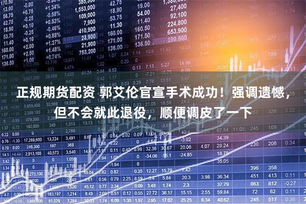 正规期货配资 郭艾伦官宣手术成功！强调遗憾，但不会就此退役，顺便调皮了一下