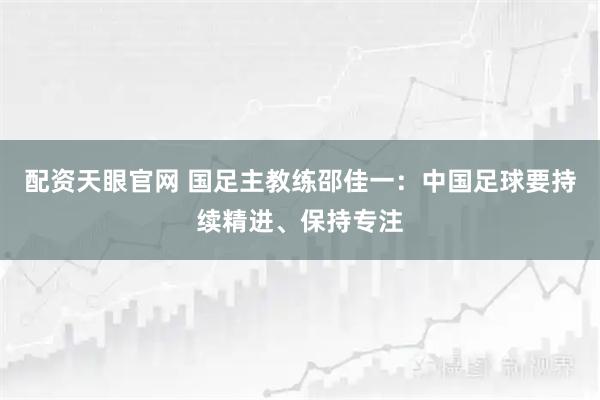 配资天眼官网 国足主教练邵佳一:中国足球要持续精进、保持专注