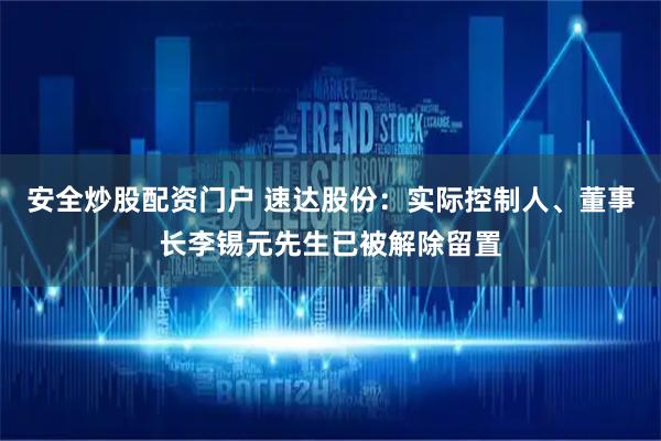 安全炒股配资门户 速达股份：实际控制人、董事长李锡元先生已被解除留置
