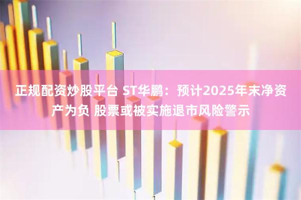 正规配资炒股平台 ST华鹏：预计2025年末净资产为负 股票或被实施退市风险警示
