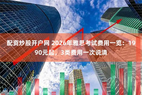 配资炒股开户网 2026年雅思考试费用一览:1990元起,3类费用一次说清