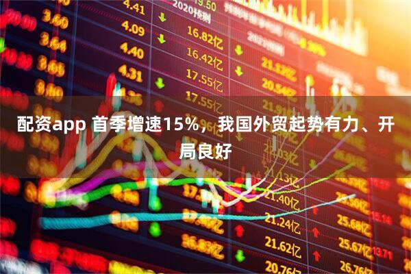 配资app 首季增速15%，我国外贸起势有力、开局良好
