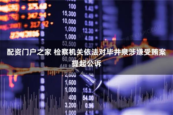 配资门户之家 检察机关依法对毕井泉涉嫌受贿案提起公诉