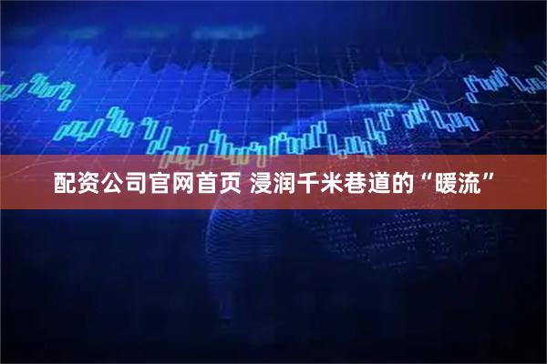 配资公司官网首页 浸润千米巷道的“暖流”