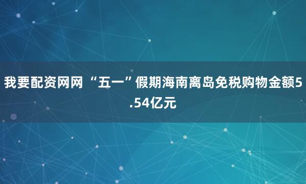 我要配资网网 “五一”假期海南离岛免税购物金额5.54亿元