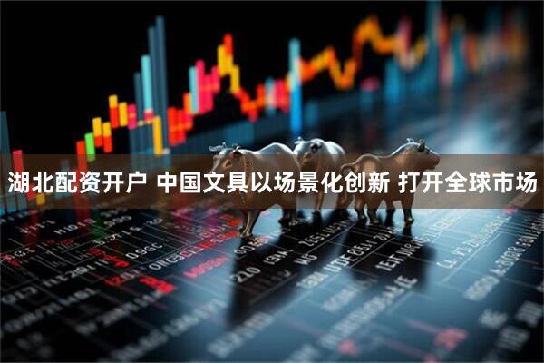 湖北配资开户 中国文具以场景化创新 打开全球市场