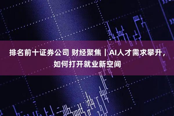 排名前十证券公司 财经聚焦｜AI人才需求攀升，如何打开就业新空间