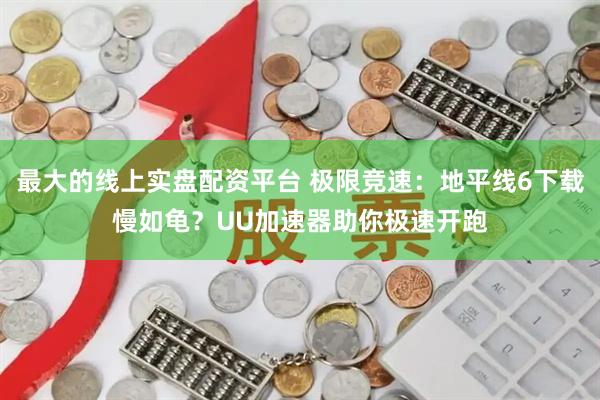 最大的线上实盘配资平台 极限竞速：地平线6下载慢如龟？UU加速器助你极速开跑