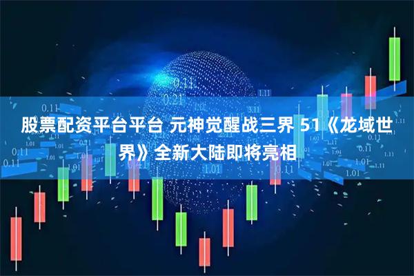 股票配资平台平台 元神觉醒战三界 51《龙域世界》全新大陆即将亮相