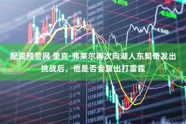 配资预警网 里克·弗莱尔再次向湖人东契奇发出挑战后，他是否会复出打雷霆