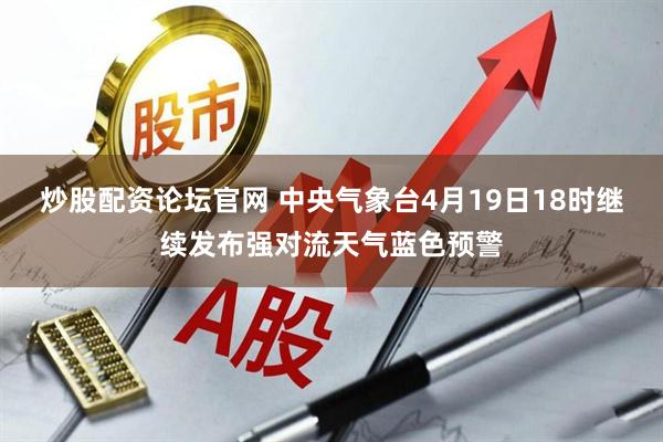 炒股配资论坛官网 中央气象台4月19日18时继续发布强对流天气蓝色预警