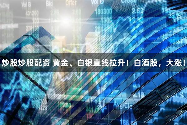 炒股炒股配资 黄金、白银直线拉升！白酒股，大涨！