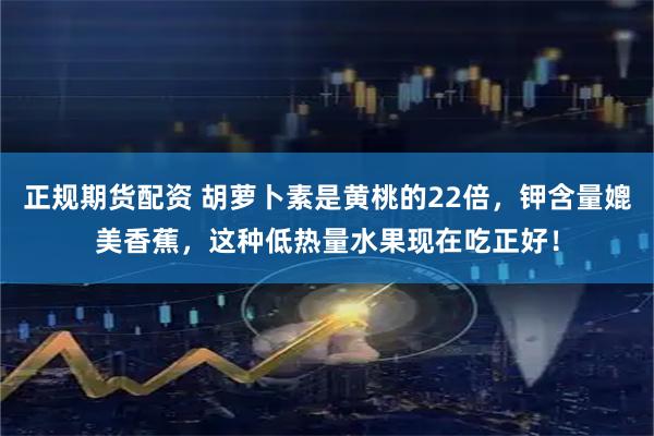 正规期货配资 胡萝卜素是黄桃的22倍，钾含量媲美香蕉，这种低热量水果现在吃正好！
