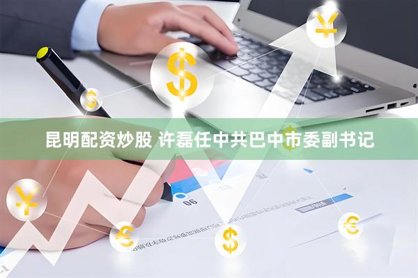 昆明配资炒股 许磊任中共巴中市委副书记