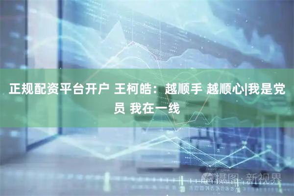 正规配资平台开户 王柯皓：越顺手 越顺心|我是党员 我在一线