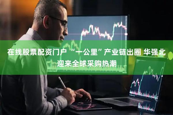 在线股票配资门户 “一公里”产业链出圈 华强北迎来全球采购热潮